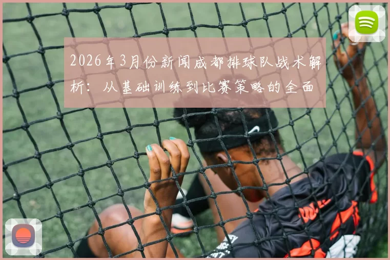 2026年3月份新闻成都排球队战术解析：从基础训练到比赛策略的全面探讨