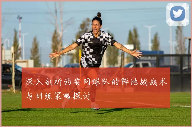 深入剖析西安网球队的阵地战战术与训练策略探讨