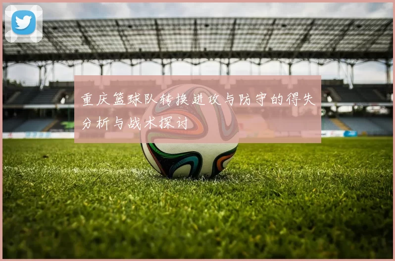 重庆篮球队转换进攻与防守的得失分析与战术探讨